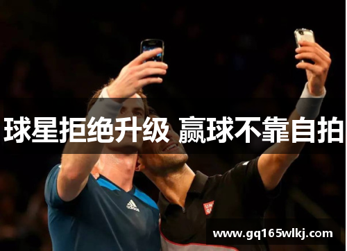 球星拒绝升级 赢球不靠自拍